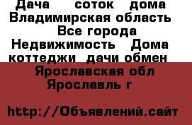 Дача 8,5 соток.2 дома. Владимирская область. - Все города Недвижимость » Дома, коттеджи, дачи обмен   . Ярославская обл.,Ярославль г.